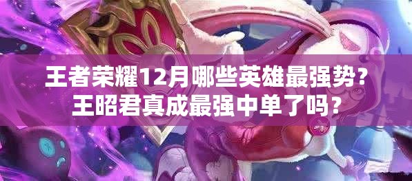 王者荣耀12月哪些英雄最强势？王昭君真成最强中单了吗？