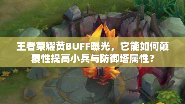 王者荣耀黄BUFF曝光，它能如何颠覆性提高小兵与防御塔属性？